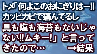 【スカッとする話】トメ「何よこのおにぎりはー!!カッピカピで痛んでるし具も塩も海苔もないじゃない!!ムキー!」と言ってきたので…　　→結果ww【スカッと便り】