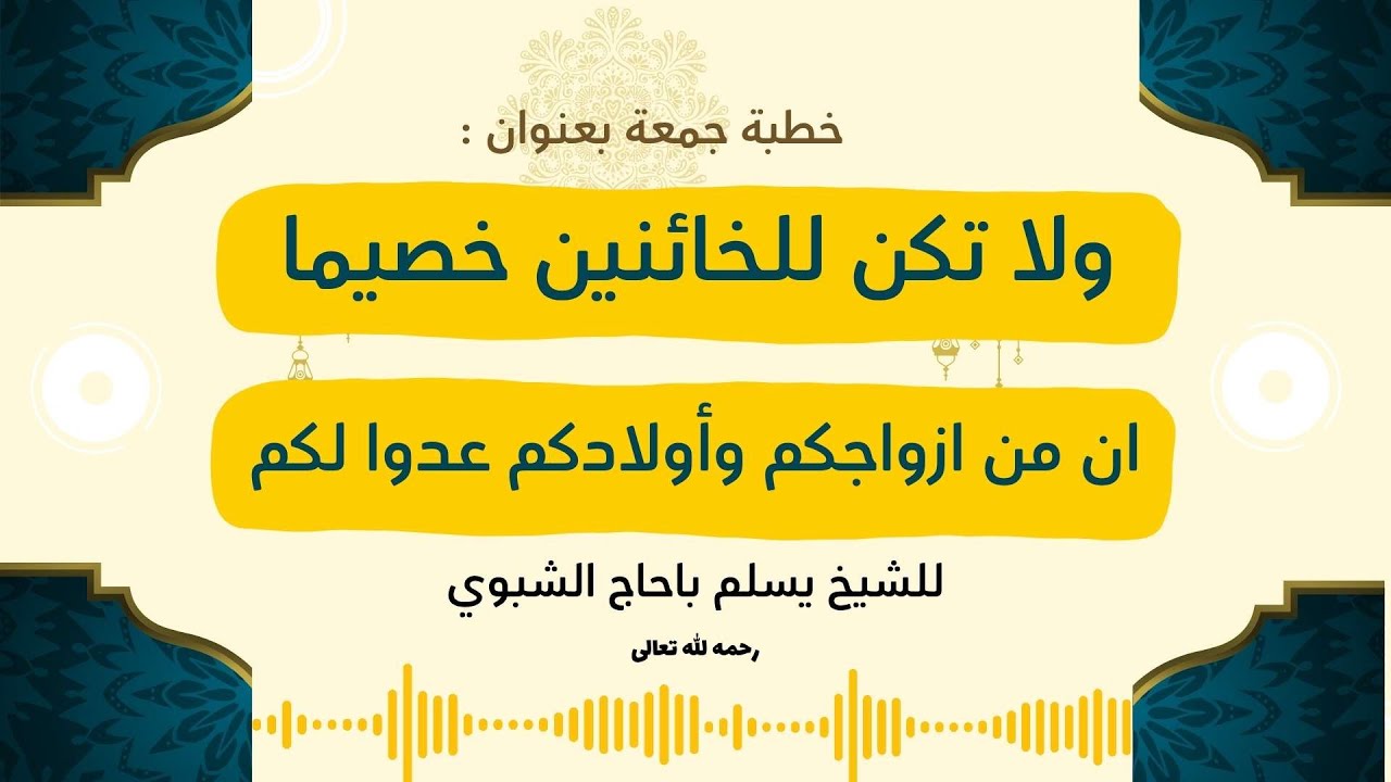 خطبة جمعة بعنوان (ولا تكن للخائنين خصيما) - (ان من ازواجكم وأولادكم عدوا لكم) للشيخ يسلم باحاج