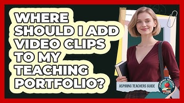 Where Should I Add Video Clips To My Teaching Portfolio?