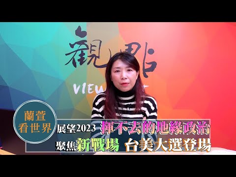 '22.12.30【觀點│蘭萱看世界】展望2023「揮不去的地緣政治」 聚焦新戰場「台美大選登場」