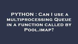 PYTHON : Can I use a multiprocessing Queue in a function called by Pool.imap?