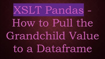 XSLT Pandas - How to Pull the Grandchild Value to a Dataframe