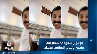 يوتيوبر سعودي شهير في متحف الإعلام العراقي ببغداد