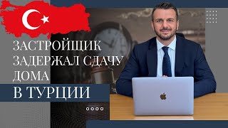 Застройщик задержал сдачу дома в Турции