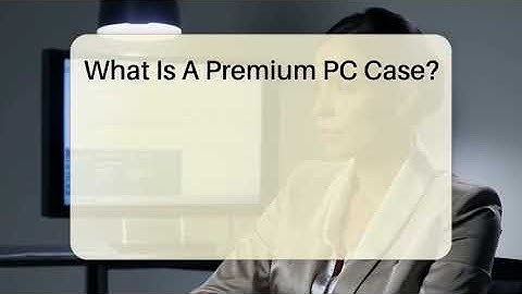 What Is A Premium PC Case? - The Hardware Hub