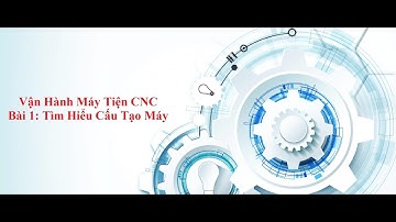 Vận hành máy tiện CNC - Bài 1: Tìm hiểu cấu tạo máy.