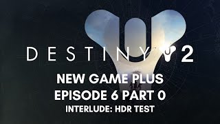 [6.0] Destiny 2 - New Game Plus - Episode 6 Part 0 Interlude HDR TEST