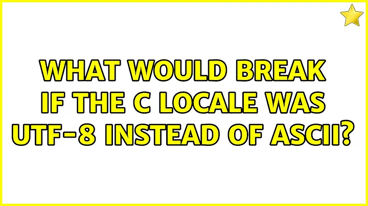 What would break if the C locale was UTF-8 instead of ASCII? (2 Solutions!!)