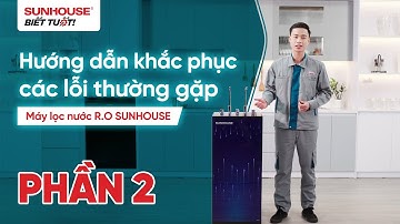 HƯỚNG DẪN KHẮC PHỤC CÁC LỖI THƯỜNG GẶP Ở MÁY LỌC NƯỚC R.O_PHẦN 2
