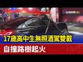 17歲高中生無照酒駕雙載 自撞路樹起火
