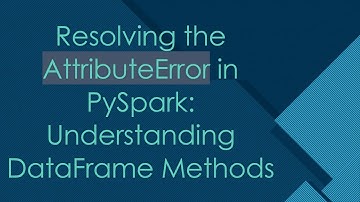 Resolving the AttributeError in PySpark: Understanding DataFrame Methods