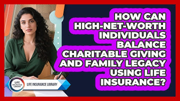 How Can High-net-worth Individuals Balance Charitable Giving And Family Legacy Using Life Insurance?