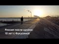 Япония после цунами: 10 лет с Фукусимой. Большой репортаж.