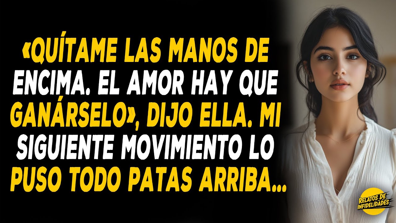 «Quítame Las Manos De Encima. El Amor Hay Que Ganárselo», Dijo Ella. Mi Siguiente Movimiento Lo...