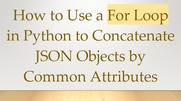 How to Use a For Loop in Python to Concatenate JSON Objects by Common Attributes