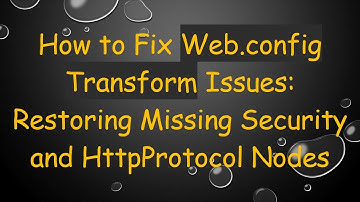 How to Fix Web.config Transform Issues: Restoring Missing Security and HttpProtocol Nodes