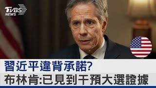 習近平違背承諾? 布林肯:已見到干預大選證據｜TVBS新聞