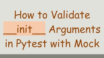How to Validate __init__ Arguments in Pytest with Mock