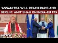 India-EU FTA  | “Assam Tea Set To Reach Europe After India-EU Deal”: Amit Shah