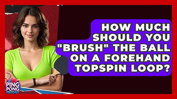 How Much Should You "Brush" The Ball On A Forehand Topspin Loop? - Ping Pong Prodigy