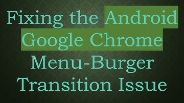 Fixing the Android Google Chrome Menu-Burger Transition Issue
