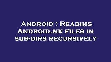 Android : Reading Android.mk files in sub-dirs recursively