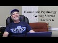 Humanistic Psychology:  Getting Started, Lecture 6