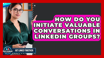 How Do You Initiate Valuable Conversations In LinkedIn Groups? - Get Linked Together
