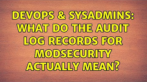 DevOps & SysAdmins: What do the audit log records for ModSecurity actually mean?