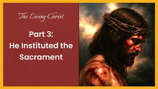 The Living Christ - Part 3: He Instituted the Sacrament