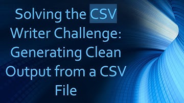 Solving the CSV Writer Challenge: Generating Clean Output from a CSV File