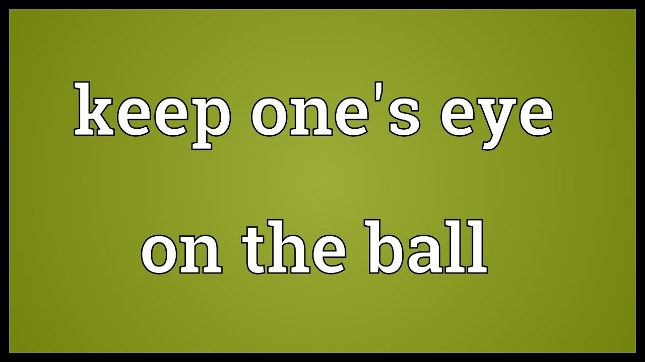 Keep ones head. Keep one's Eyes on. Really on the Ball meaning.