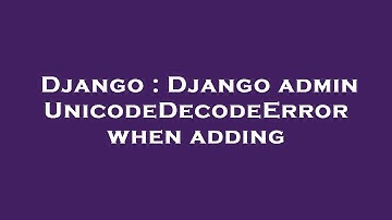 Django : Django admin UnicodeDecodeError when adding