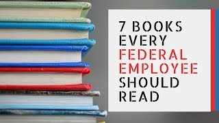 7 Books EVERY Federal Employee Should Read!