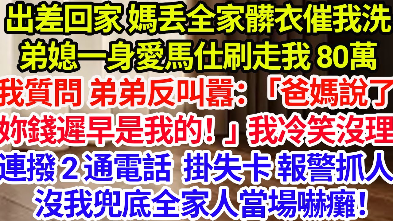 出差回家媽扔來全家髒衣催我洗，弟媳一身愛馬仕進門刷走我 80 萬。我質問弟弟叫囂：「爸媽說了，妳的錢遲早是我的！」我冷笑沒理，連撥 2 通電話，掛失、報警抓人，沒我兜底全家人當場嚇癱！#情感故事#家庭