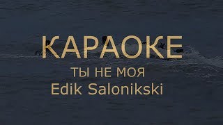 Edik Salonikski KАРАОКЕ Tы не Mоя