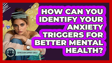 How Can You Identify Your Anxiety Triggers For Better Mental Health? - Depression Support Circle