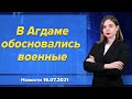 В Агдаме обосновались военные. Новости "Москва-Баку" 16 июля