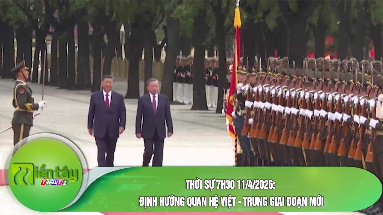 Thời sự 7h30 11/4/2026: Định hướng quan hệ Việt - Trung giai đoạn mới ...