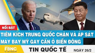 Tin quốc tế 26\/2 | Tiêm kích Trung Quốc chặn và áp sát máy bay Mỹ gay cấn ở Biển Đông | FBNC