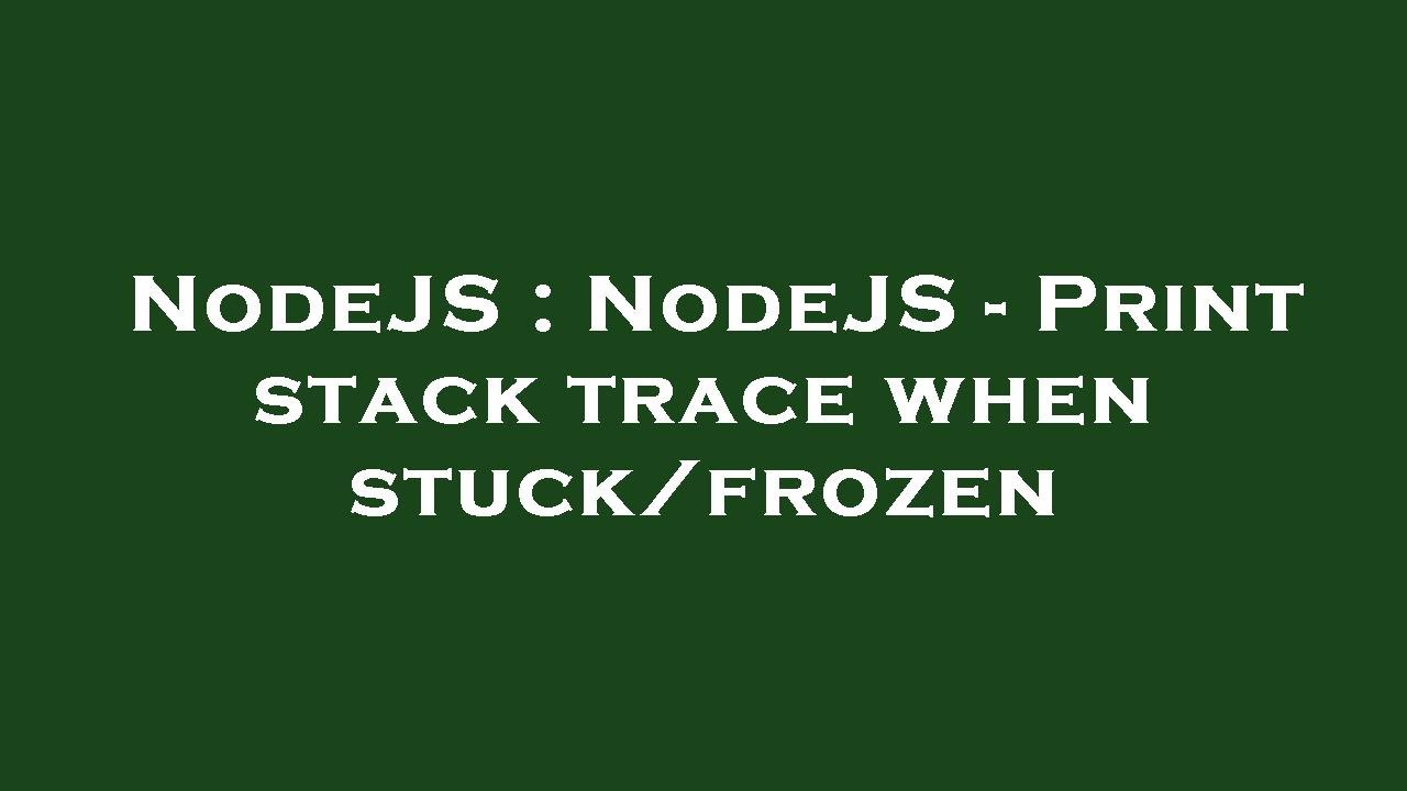 NodeJS : NodeJS - Print stack trace when stuck/frozen