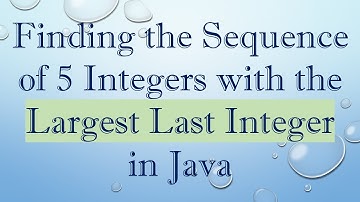 Finding the Sequence of 5 Integers with the Largest Last Integer in Java