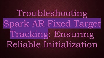 Troubleshooting Spark AR Fixed Target Tracking: Ensuring Reliable Initialization