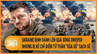 Điểm nóng quốc tế: Ukraine định đánh lén qua sông Dnieper nhưng bị kẻ chỉ điểm tử thần “xóa sổ”