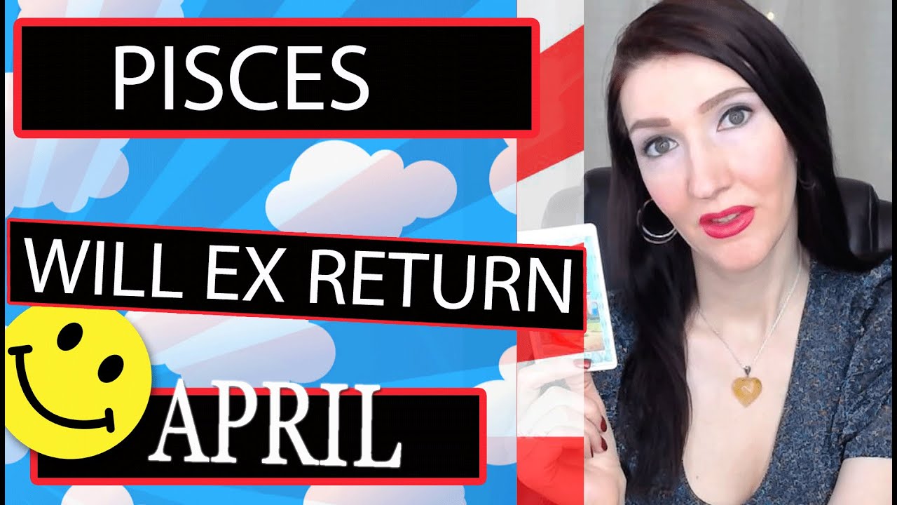 PISCES, I AM SORRY FOR WHAT I SAID!!! EX RETURNS APRIL