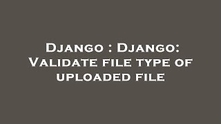 Django : Django: Validate file type of uploaded file