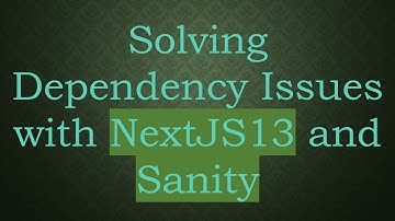 Solving Dependency Issues with NextJS13 and Sanity
