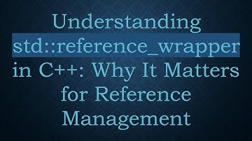 Understanding std::reference_wrapper in C++: Why It Matters for Reference Management