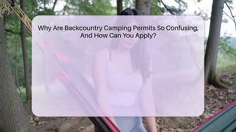 Why Are Backcountry Camping Permits So Confusing, And How Can You Apply? - Exploring Campgrounds
