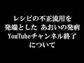 レシピの不正流用を発端とした あおいの発病、YouTubeチャンネルの終了について